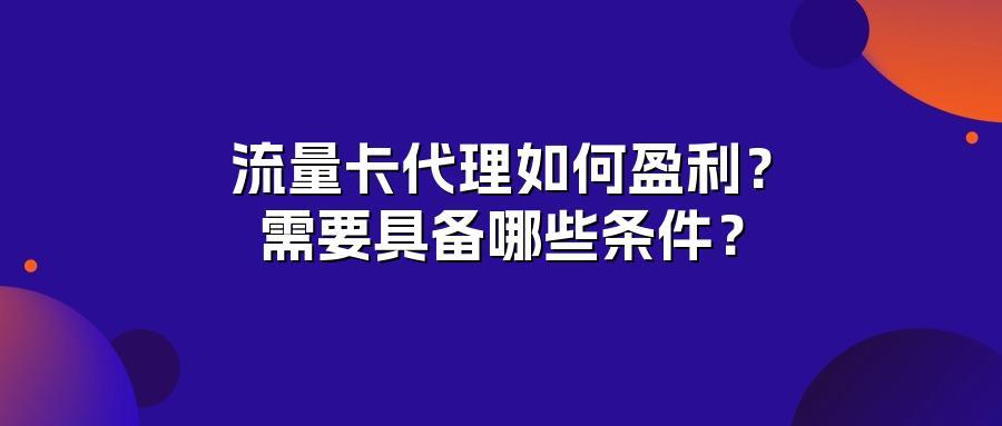 流量卡代理如何盈利？需要具备哪些条件？