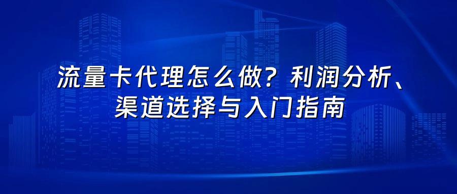 流量卡代理怎么做？利润分析、渠道选择与入门指南