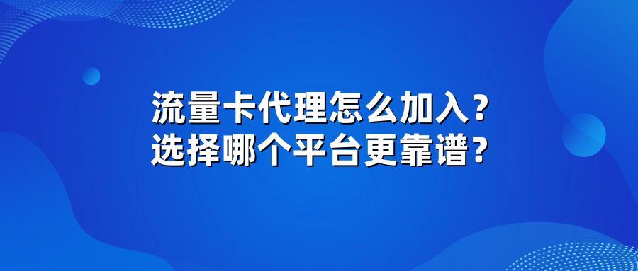 流量卡代理怎么加入？选择哪个平台更靠谱？