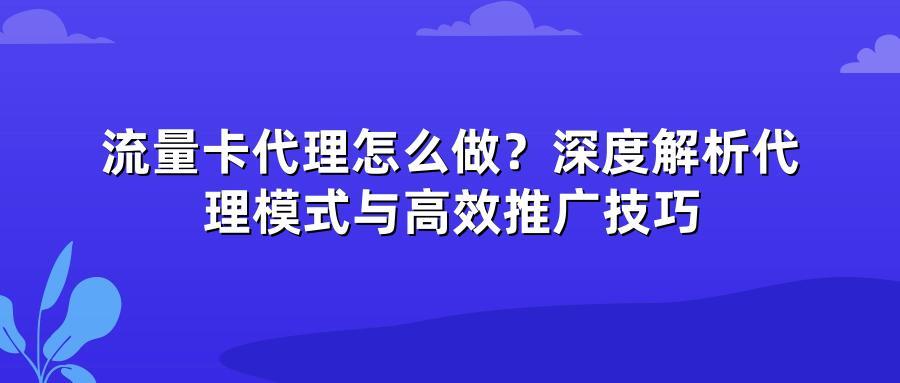 流量卡代理怎么做？深度解析代理模式与高效推广技巧