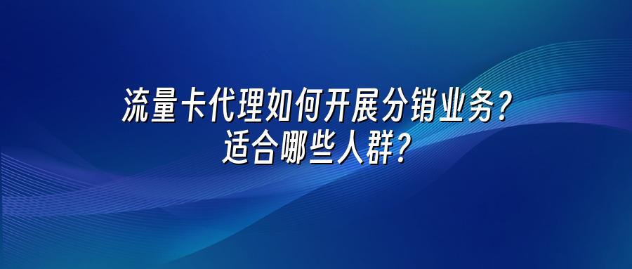 流量卡代理如何开展分销业务？适合哪些人群？