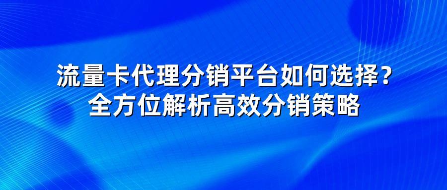 流量卡代理分销平台如何选择？全方位解析高效分销策略