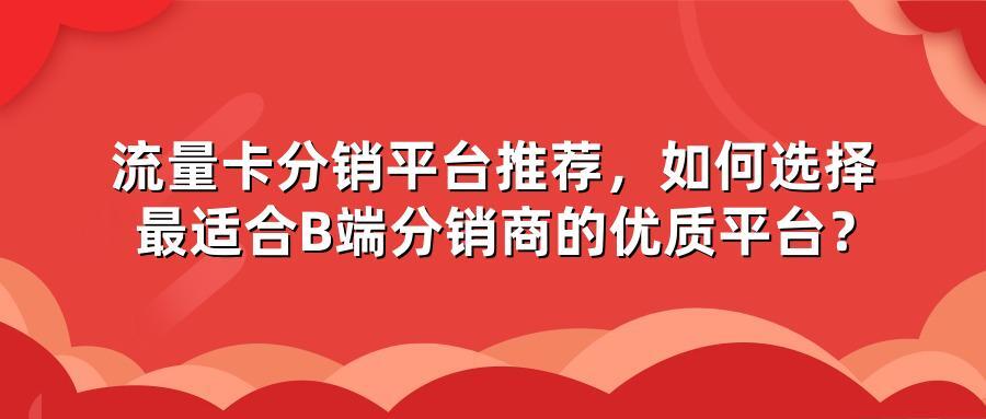 流量卡分销平台推荐，如何选择最适合B端分销商的优质平台？