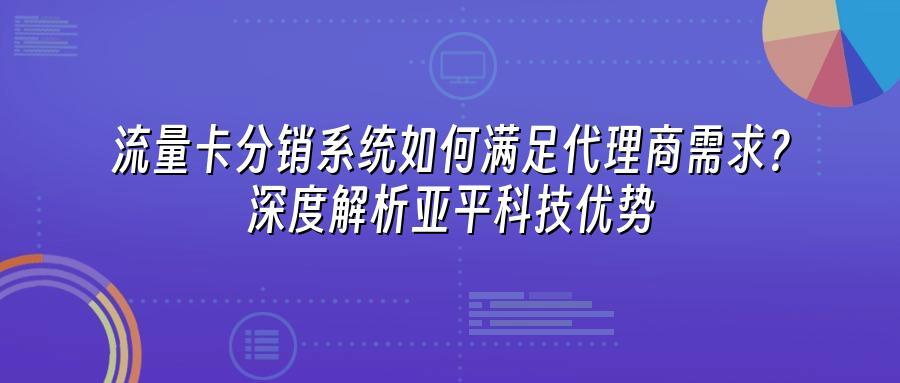 流量卡分销系统如何满足代理商需求？深度解析亚平科技优势