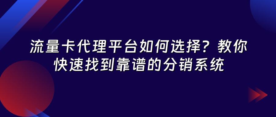 流量卡代理平台如何选择？教你快速找到靠谱的分销系统