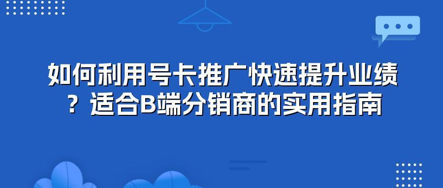 如何利用号卡推广快速提升业绩？适合B端分销商的实用指南