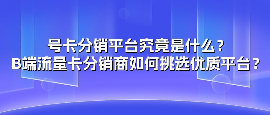 号卡分销平台究竟是什么？B端流量卡分销商如何挑选优质平台？