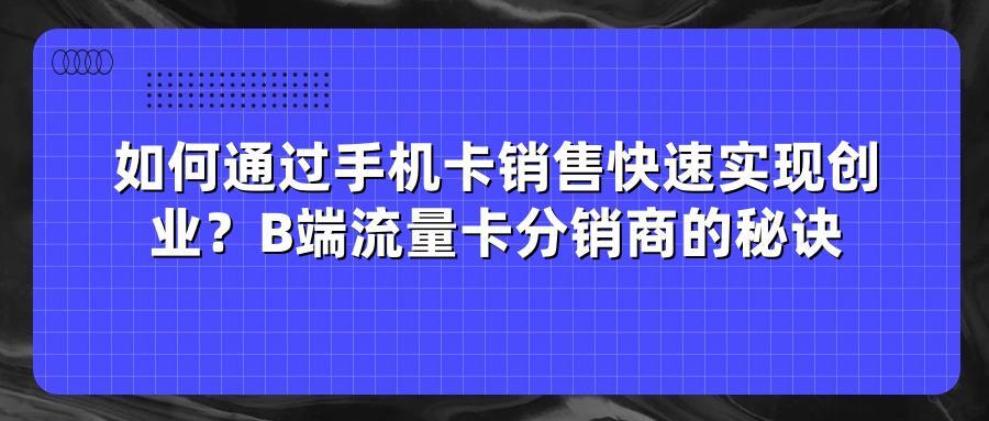 如何通过手机卡销售快速实现创业？B端流量卡分销商的秘诀
