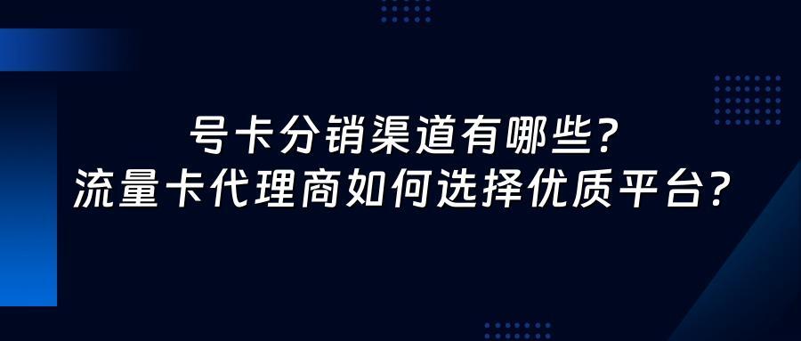 号卡分销渠道有哪些？流量卡代理商如何选择优质平台？