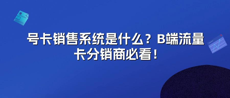 号卡销售系统是什么？B端流量卡分销商必看！