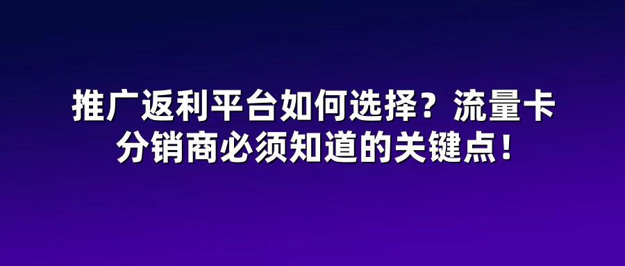 推广返利平台如何选择？流量卡分销商必须知道的关键点！