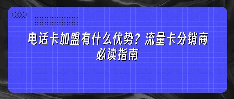 电话卡加盟有什么优势？流量卡分销商必读指南