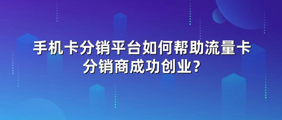 手机卡分销平台如何帮助流量卡分销商成功创业？