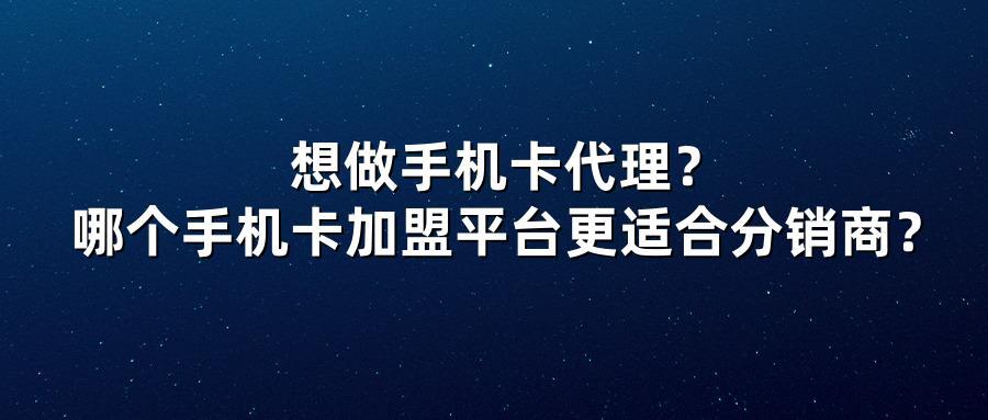 想做手机卡代理?哪个手机卡加盟平台更适合分销商?