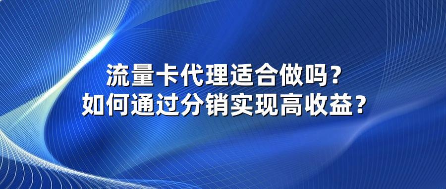 流量卡代理适合做吗？如何通过分销实现高收益？