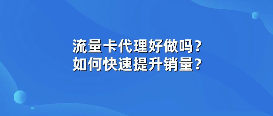 流量卡代理好做吗？如何快速提升销量？