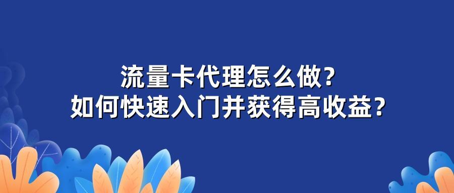流量卡代理怎么做？如何快速入门并获得高收益？