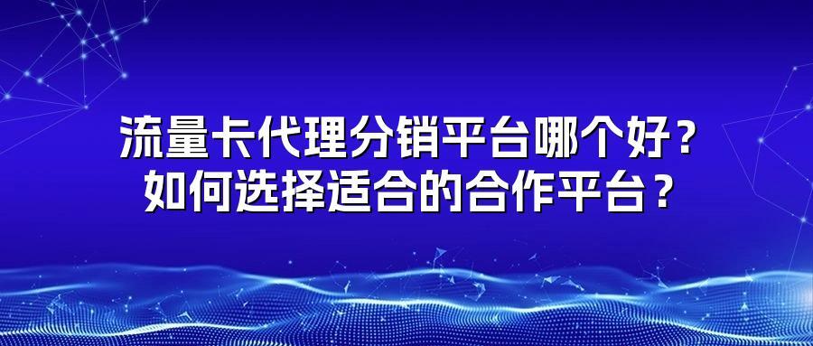流量卡代理分销平台哪个好？如何选择适合的合作平台？