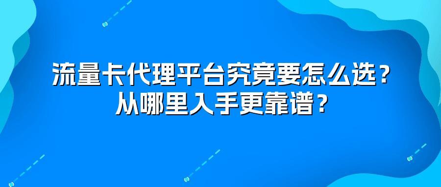 流量卡代理平台究竟要怎么选？从哪里入手更靠谱？