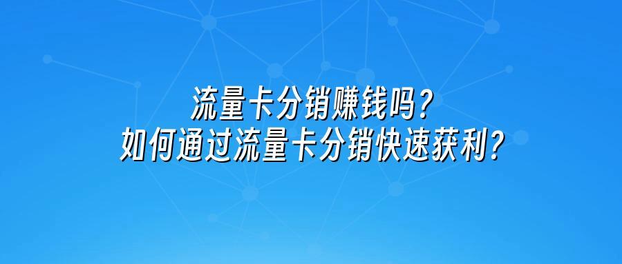 流量卡分销赚钱吗？如何通过流量卡分销快速获利？