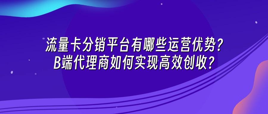 流量卡分销平台有哪些运营优势？B端代理商如何实现高效创收？