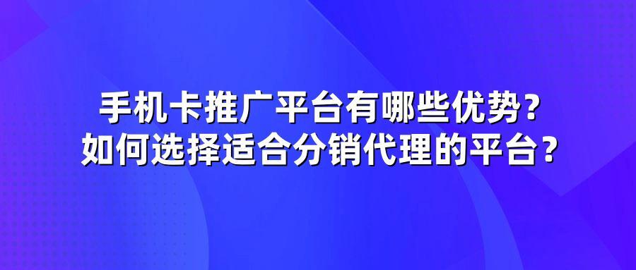 手机卡推广平台有哪些优势？如何选择适合分销代理的平台？