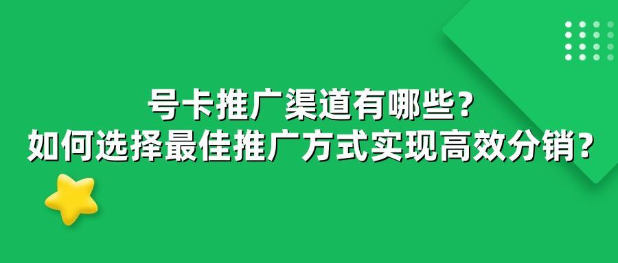 号卡推广渠道有哪些？如何选择最佳推广方式实现高效分销？