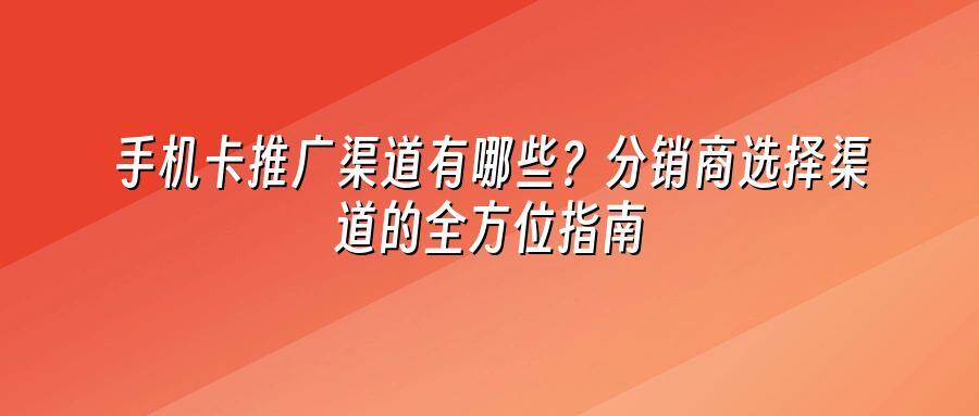 手机卡推广渠道有哪些？分销商选择渠道的全方位指南