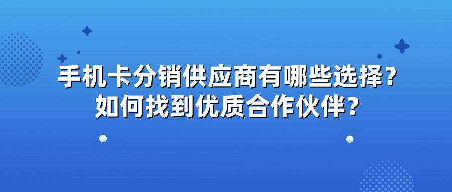 手机卡分销供应商有哪些选择？如何找到优质合作伙伴？