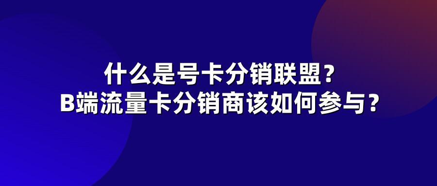 什么是号卡分销联盟？B端流量卡分销商该如何参与？