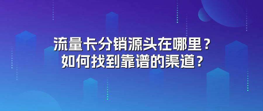 流量卡分销源头在哪里？如何找到靠谱的渠道？