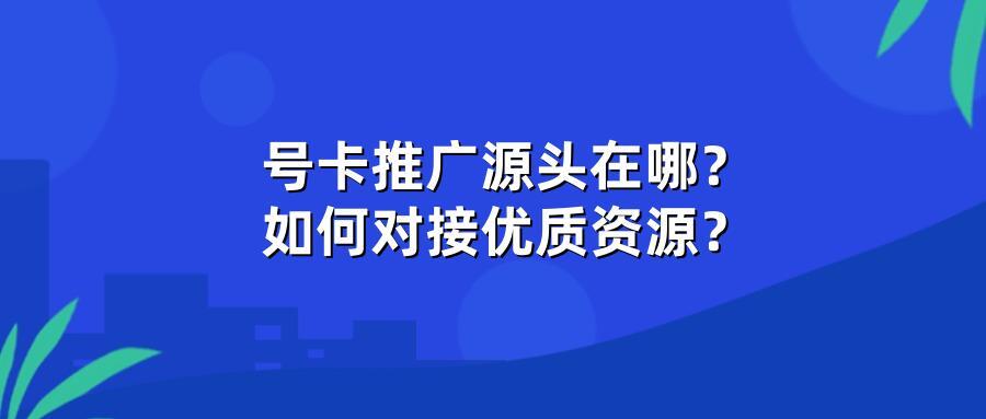 号卡推广源头在哪？如何对接优质资源？
