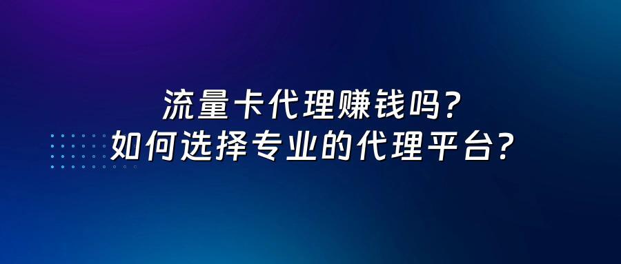 流量卡代理赚钱吗？如何选择专业的代理平台？