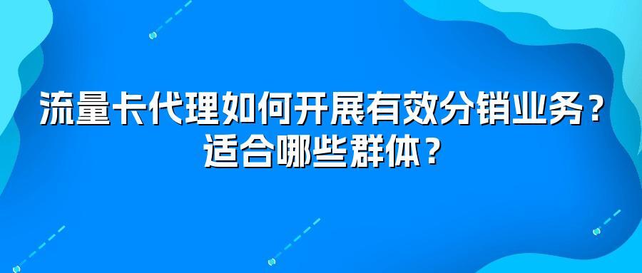 流量卡代理如何开展有效分销业务？适合哪些群体？