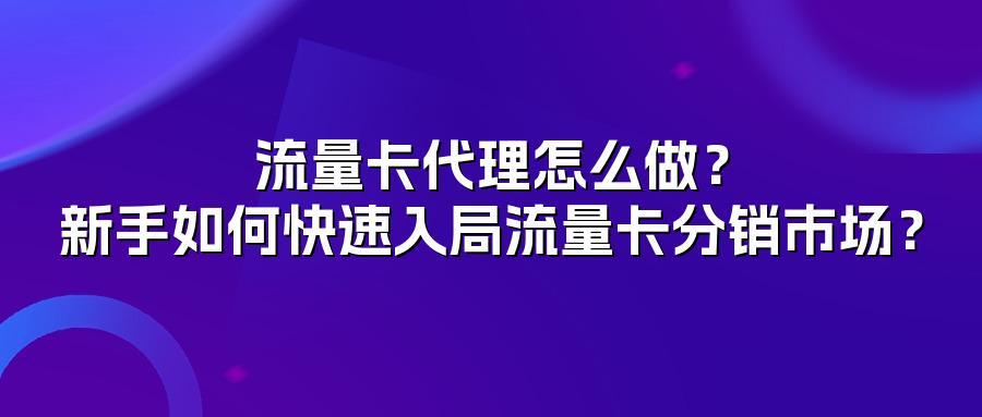 流量卡代理怎么做？新手如何快速入局流量卡分销市场？