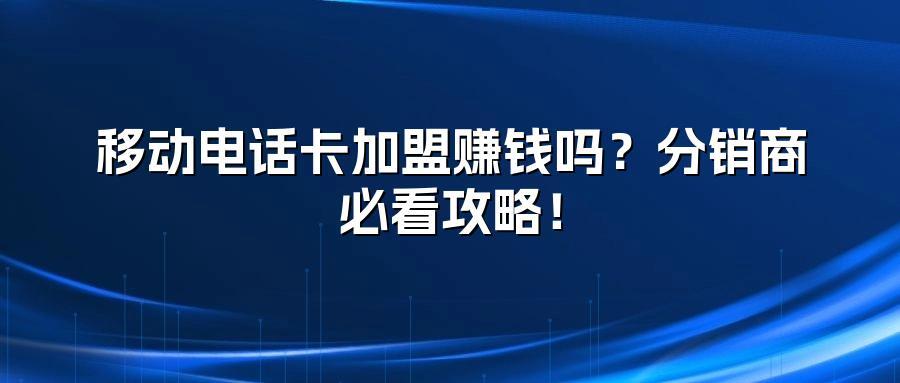 移动电话卡加盟赚钱吗？分销商必看攻略！