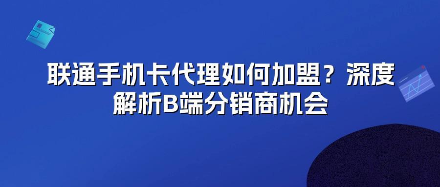 联通手机卡代理如何加盟？深度解析B端分销商机会