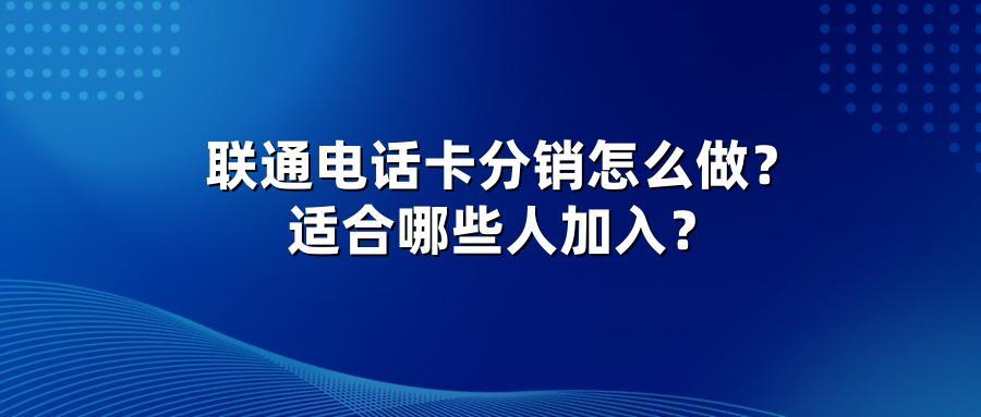 联通电话卡分销怎么做？适合哪些人加入？