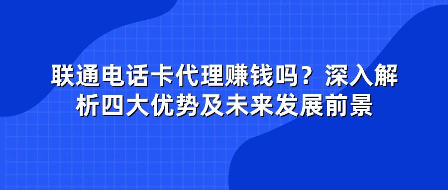 联通电话卡代理赚钱吗？深入解析四大优势及未来发展前景