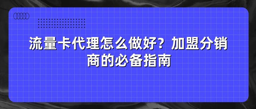 流量卡代理怎么做好？加盟分销商的必备指南