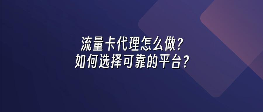 流量卡代理怎么做？如何选择可靠的平台？
