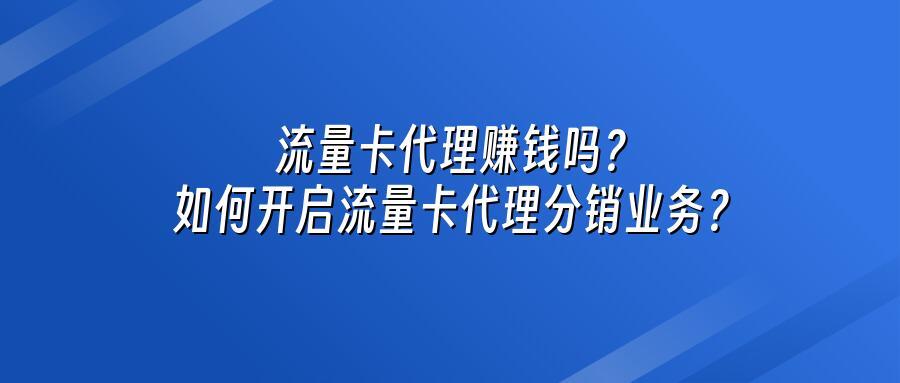 流量卡代理赚钱吗？如何开启流量卡代理分销业务？