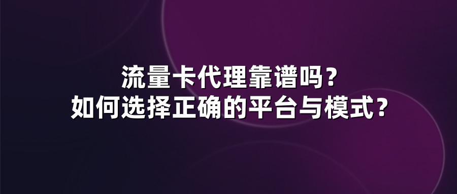 流量卡代理靠谱吗？如何选择正确的平台与模式？