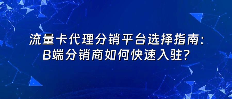 流量卡代理分销平台选择指南：B端分销商如何快速入驻？