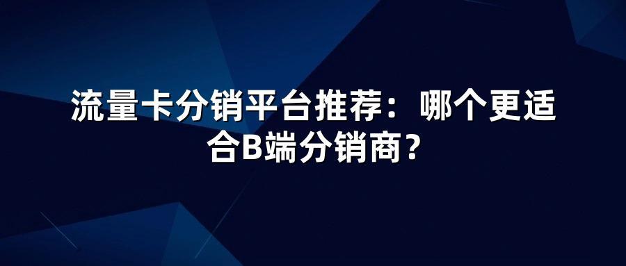 流量卡分销平台推荐：哪个更适合B端分销商？