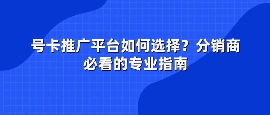 号卡推广平台如何选择？分销商必看的专业指南