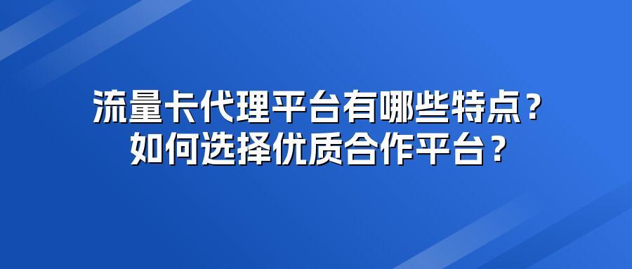 流量卡代理平台有哪些特点？如何选择优质合作平台？