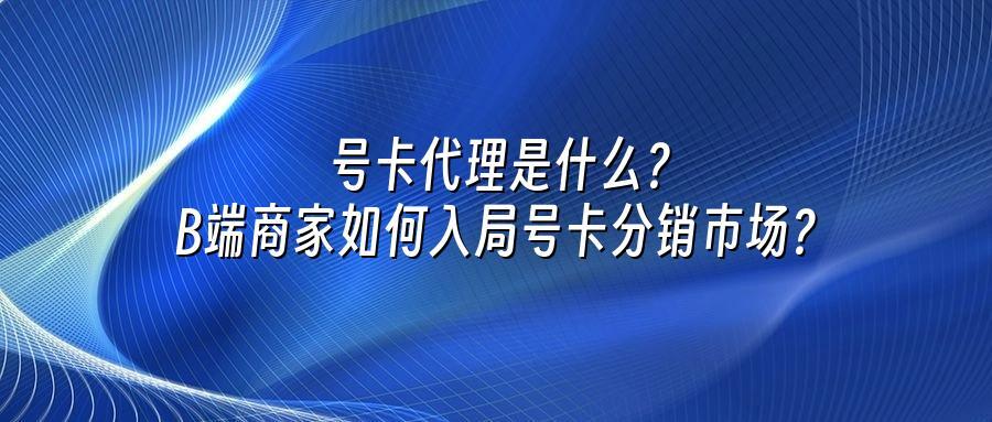 号卡代理是什么？B端商家如何入局号卡分销市场？