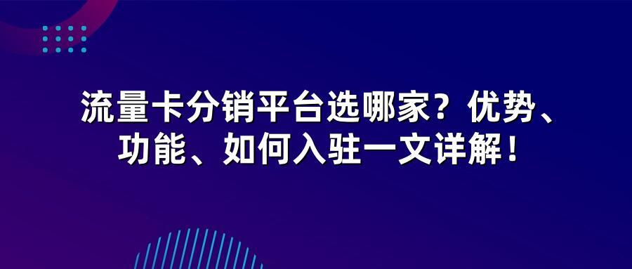 流量卡分销平台选哪家？优势、功能、如何入驻一文详解！