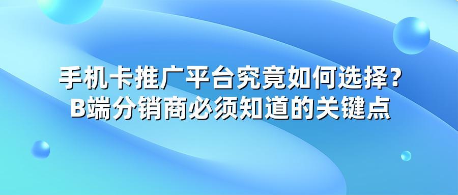 手机卡推广平台究竟如何选择？B端分销商必须知道的关键点